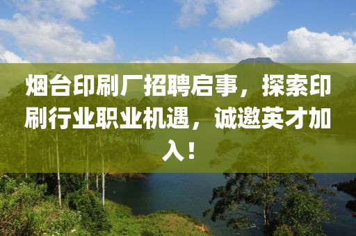 烟台印刷厂招聘启事，探索印刷行业职业机遇，诚邀英才加入！