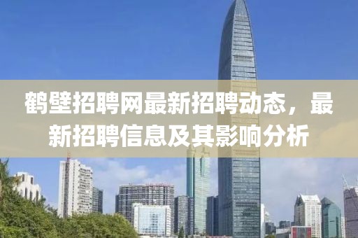 鹤壁招聘网最新招聘动态，最新招聘信息及其影响分析