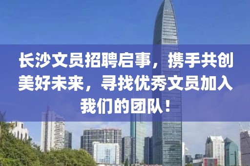 长沙文员招聘启事，携手共创美好未来，寻找优秀文员加入我们的团队！