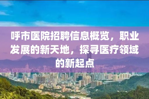 呼市医院招聘信息概览，职业发展的新天地，探寻医疗领域的新起点