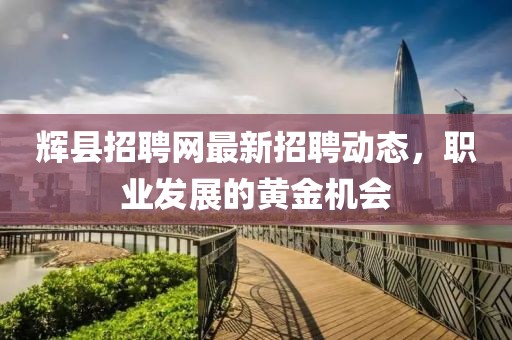 辉县招聘网最新招聘动态，职业发展的黄金机会