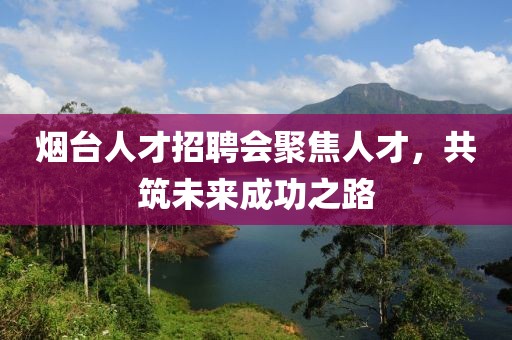 烟台人才招聘会聚焦人才，共筑未来成功之路