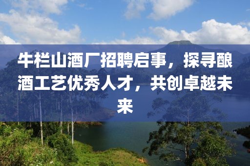 牛栏山酒厂招聘启事，探寻酿酒工艺优秀人才，共创卓越未来