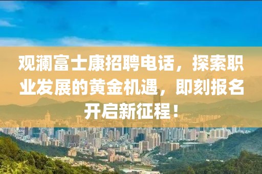 观澜富士康招聘电话，探索职业发展的黄金机遇，即刻报名开启新征程！