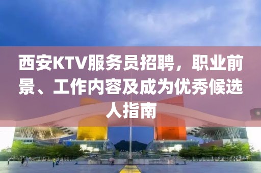 西安KTV服务员招聘，职业前景、工作内容及成为优秀候选人指南