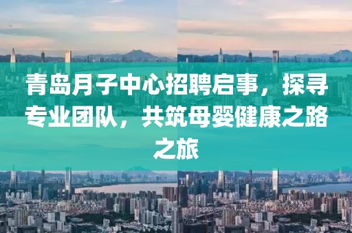 青岛月子中心招聘启事，探寻专业团队，共筑母婴健康之路之旅