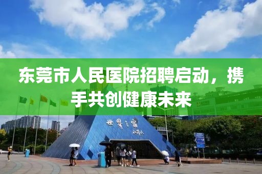 东莞市人民医院招聘启动，携手共创健康未来