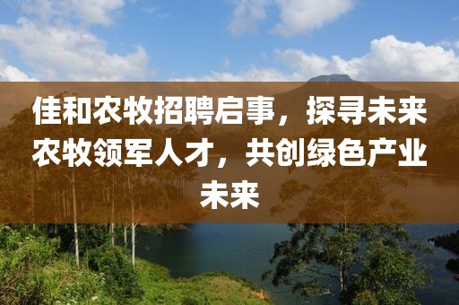 佳和农牧招聘启事，探寻未来农牧领军人才，共创绿色产业未来