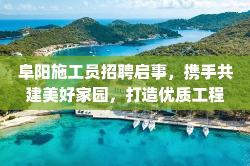 阜阳施工员招聘启事，携手共建美好家园，打造优质工程