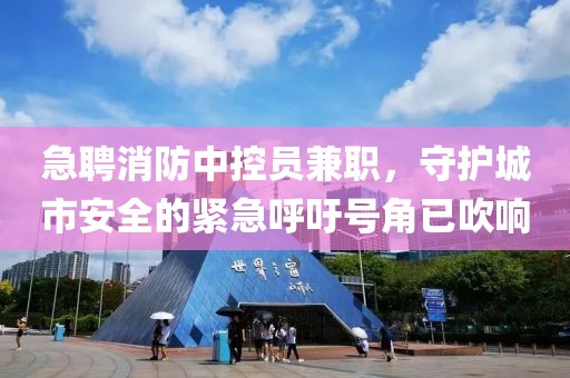 急聘消防中控员兼职，守护城市安全的紧急呼吁号角已吹响