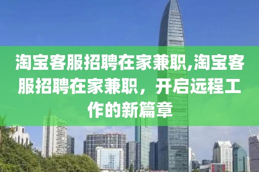 淘宝客服招聘在家兼职,淘宝客服招聘在家兼职，开启远程工作的新篇章