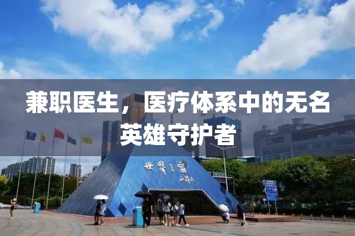 兼职医生，医疗体系中的无名英雄守护者