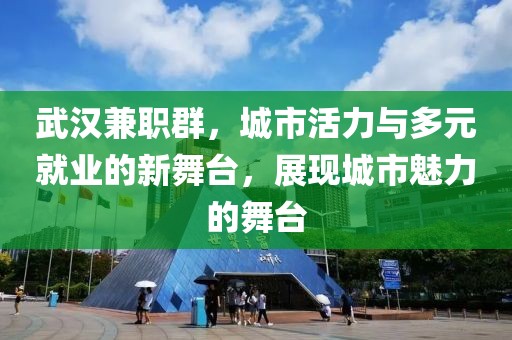 武汉兼职群，城市活力与多元就业的新舞台，展现城市魅力的舞台