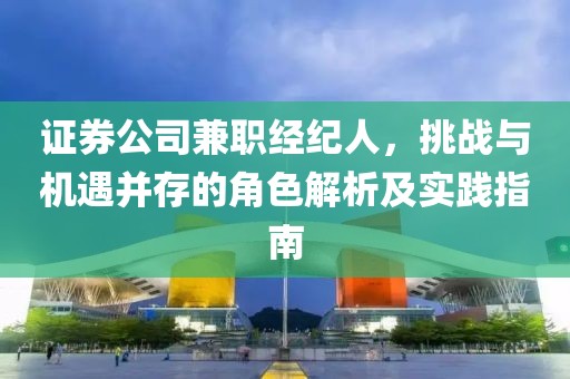 证券公司兼职经纪人，挑战与机遇并存的角色解析及实践指南