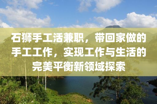 石狮手工活兼职，带回家做的手工工作，实现工作与生活的完美平衡新领域探索