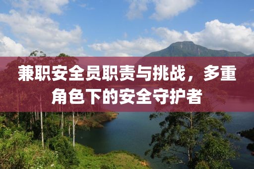 兼职安全员职责与挑战，多重角色下的安全守护者