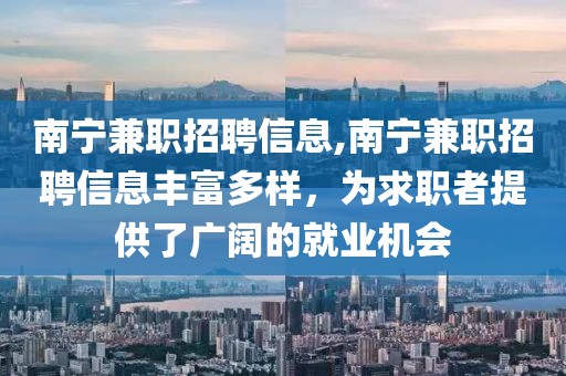 南宁兼职招聘信息,南宁兼职招聘信息丰富多样，为求职者提供了广阔的就业机会