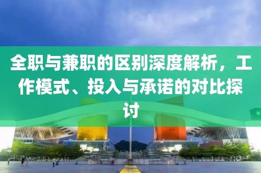 全职与兼职的区别深度解析，工作模式、投入与承诺的对比探讨